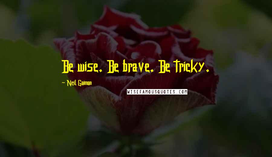 Neil Gaiman Quotes: Be wise. Be brave. Be tricky.