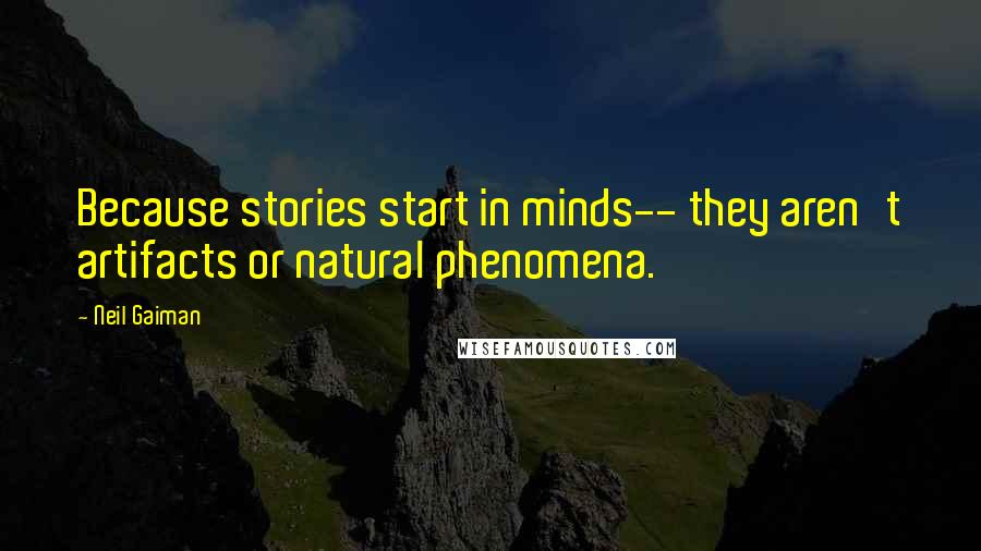 Neil Gaiman Quotes: Because stories start in minds-- they aren't artifacts or natural phenomena.