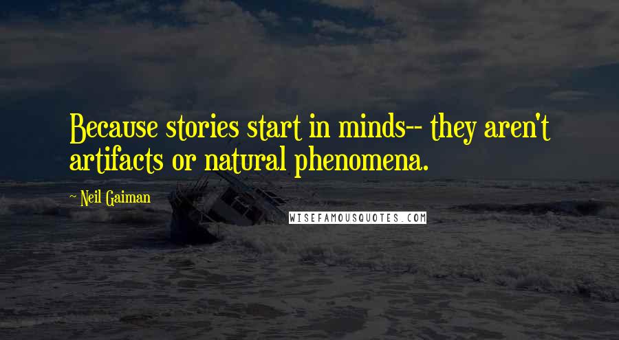 Neil Gaiman Quotes: Because stories start in minds-- they aren't artifacts or natural phenomena.