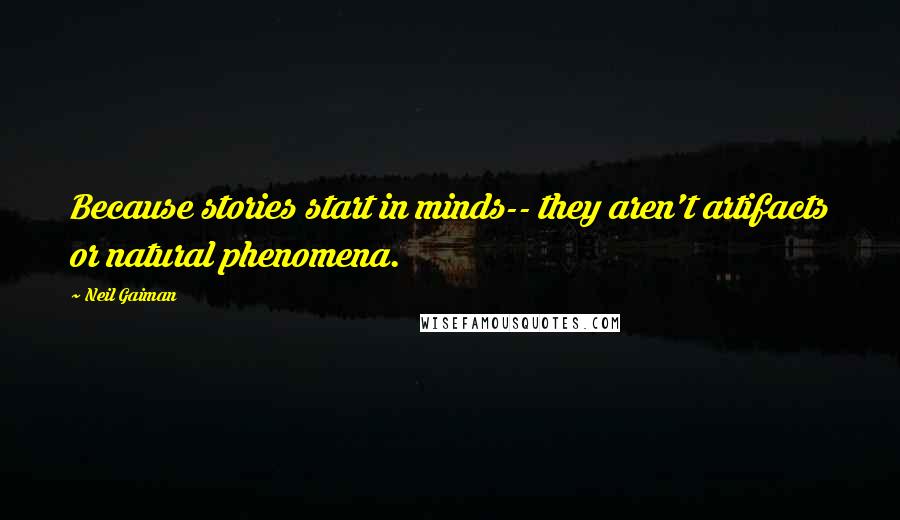 Neil Gaiman Quotes: Because stories start in minds-- they aren't artifacts or natural phenomena.