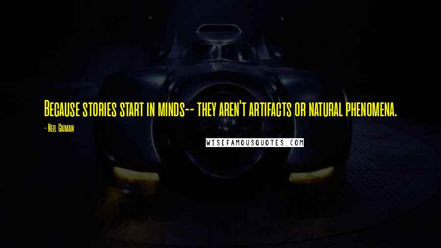 Neil Gaiman Quotes: Because stories start in minds-- they aren't artifacts or natural phenomena.