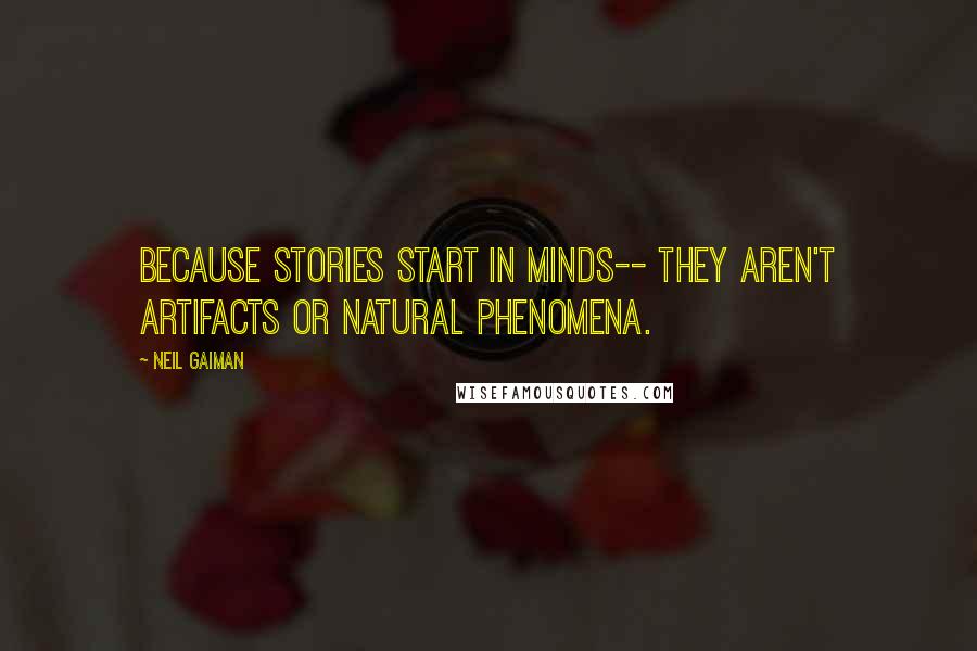 Neil Gaiman Quotes: Because stories start in minds-- they aren't artifacts or natural phenomena.