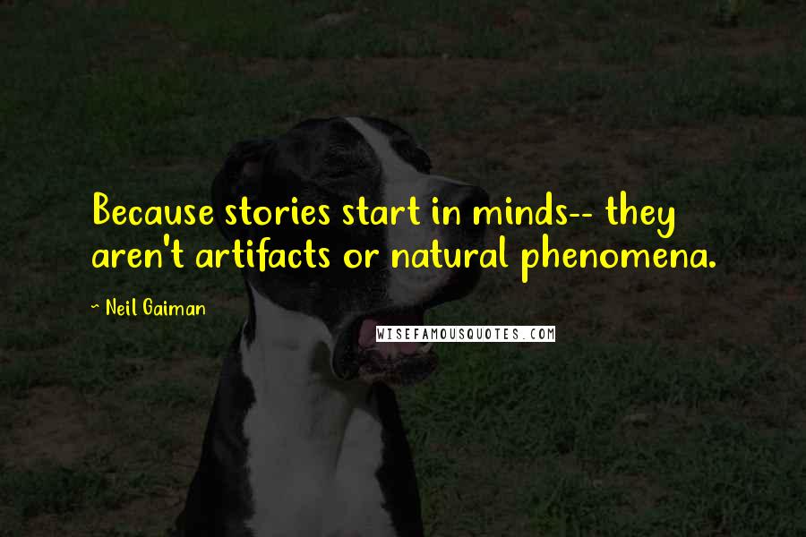 Neil Gaiman Quotes: Because stories start in minds-- they aren't artifacts or natural phenomena.