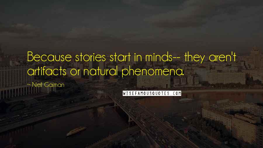 Neil Gaiman Quotes: Because stories start in minds-- they aren't artifacts or natural phenomena.