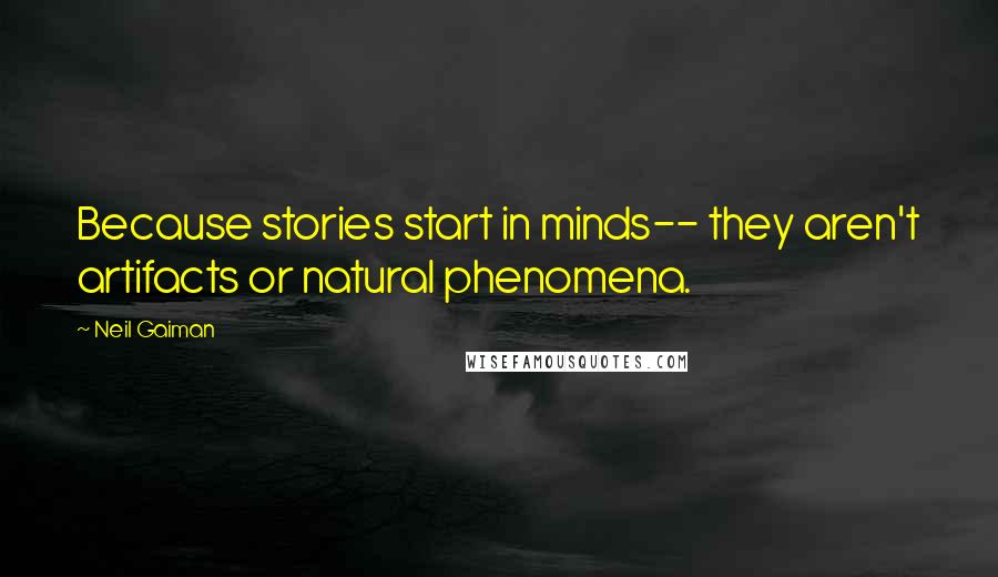 Neil Gaiman Quotes: Because stories start in minds-- they aren't artifacts or natural phenomena.