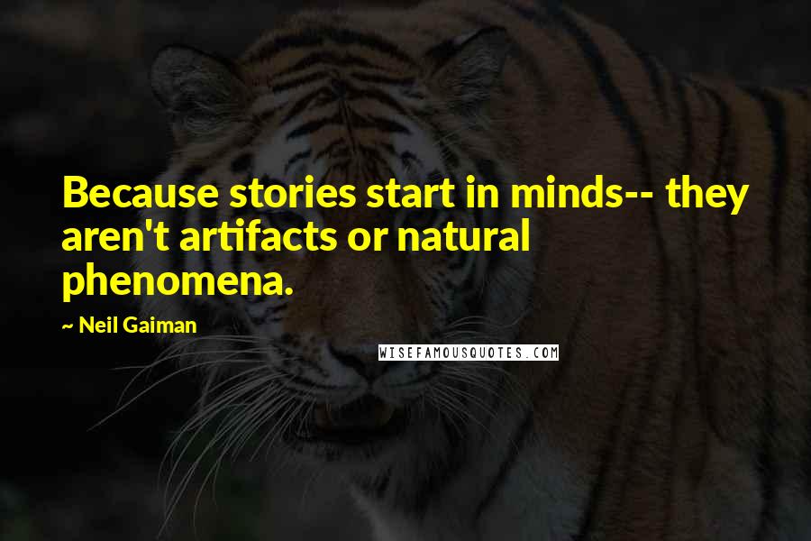 Neil Gaiman Quotes: Because stories start in minds-- they aren't artifacts or natural phenomena.