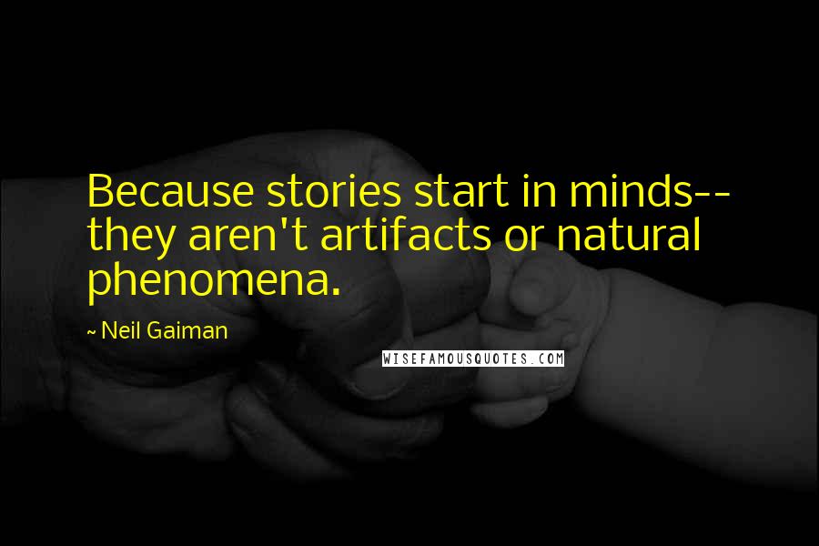 Neil Gaiman Quotes: Because stories start in minds-- they aren't artifacts or natural phenomena.