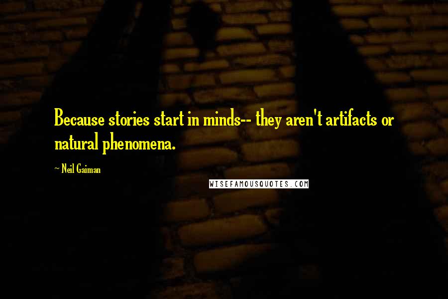 Neil Gaiman Quotes: Because stories start in minds-- they aren't artifacts or natural phenomena.