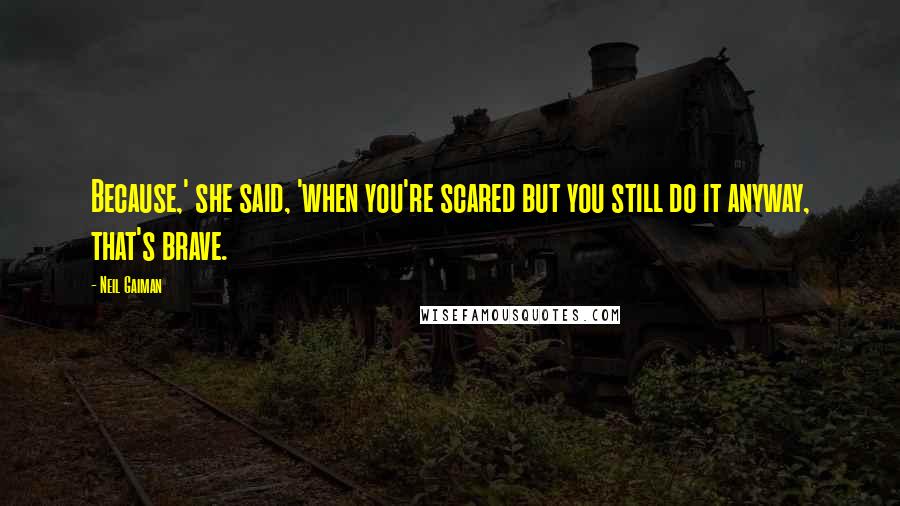 Neil Gaiman Quotes: Because,' she said, 'when you're scared but you still do it anyway, that's brave.