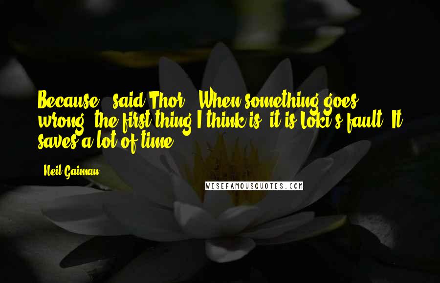 Neil Gaiman Quotes: Because," said Thor, "When something goes wrong, the first thing I think is, it is Loki's fault. It saves a lot of time.