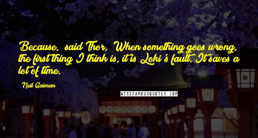 Neil Gaiman Quotes: Because," said Thor, "When something goes wrong, the first thing I think is, it is Loki's fault. It saves a lot of time.