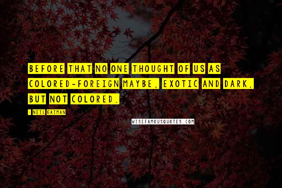 Neil Gaiman Quotes: Before that no one thought of us as colored-foreign maybe, exotic and dark, but not colored.