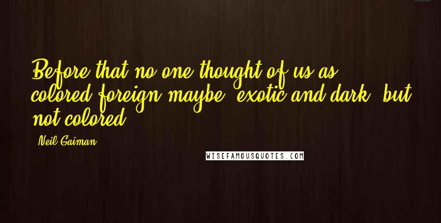 Neil Gaiman Quotes: Before that no one thought of us as colored-foreign maybe, exotic and dark, but not colored.