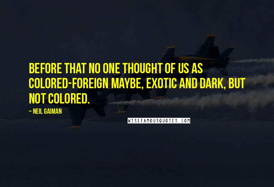 Neil Gaiman Quotes: Before that no one thought of us as colored-foreign maybe, exotic and dark, but not colored.