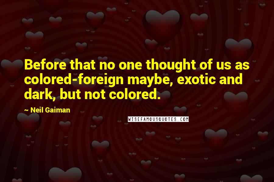 Neil Gaiman Quotes: Before that no one thought of us as colored-foreign maybe, exotic and dark, but not colored.