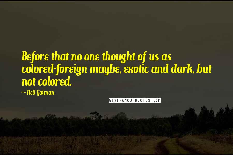 Neil Gaiman Quotes: Before that no one thought of us as colored-foreign maybe, exotic and dark, but not colored.