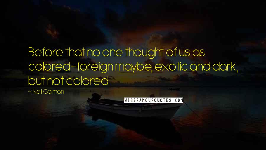 Neil Gaiman Quotes: Before that no one thought of us as colored-foreign maybe, exotic and dark, but not colored.