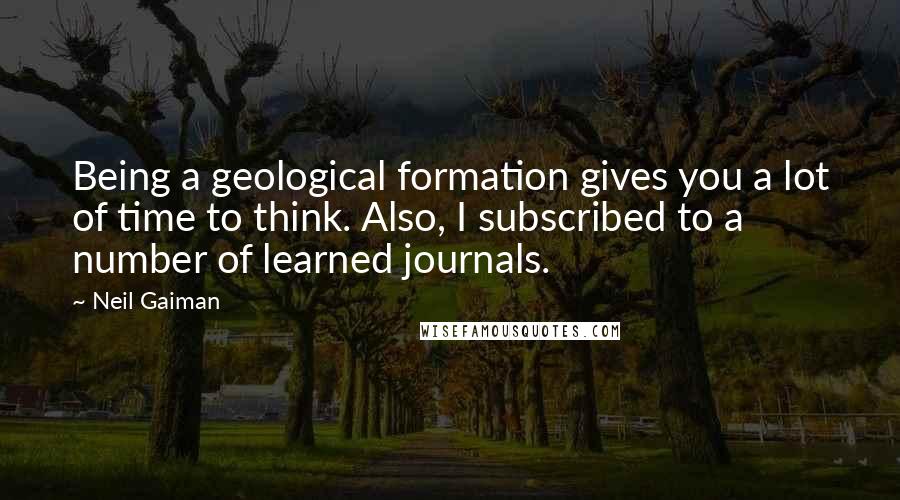 Neil Gaiman Quotes: Being a geological formation gives you a lot of time to think. Also, I subscribed to a number of learned journals.