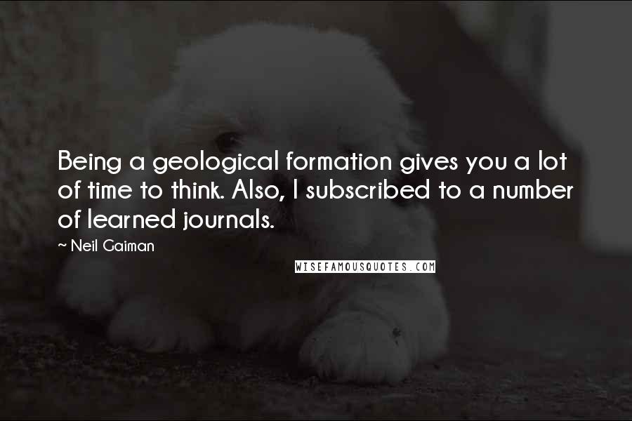 Neil Gaiman Quotes: Being a geological formation gives you a lot of time to think. Also, I subscribed to a number of learned journals.