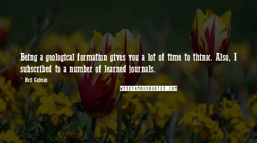 Neil Gaiman Quotes: Being a geological formation gives you a lot of time to think. Also, I subscribed to a number of learned journals.