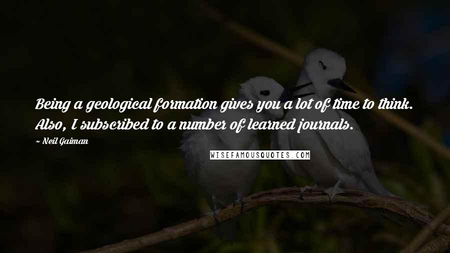 Neil Gaiman Quotes: Being a geological formation gives you a lot of time to think. Also, I subscribed to a number of learned journals.