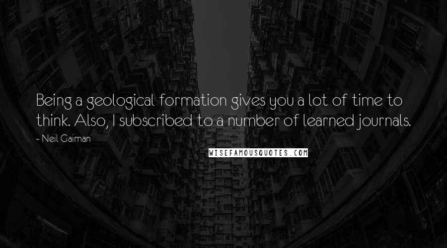 Neil Gaiman Quotes: Being a geological formation gives you a lot of time to think. Also, I subscribed to a number of learned journals.