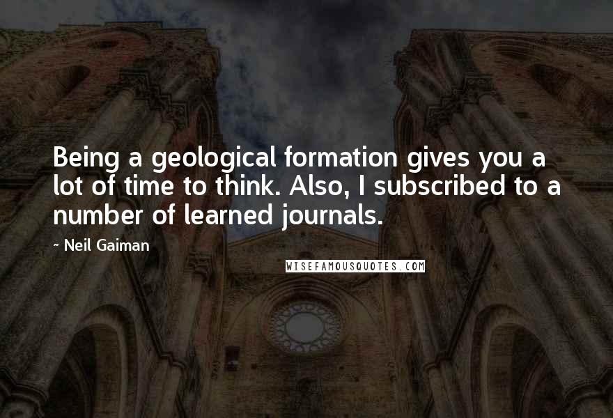 Neil Gaiman Quotes: Being a geological formation gives you a lot of time to think. Also, I subscribed to a number of learned journals.