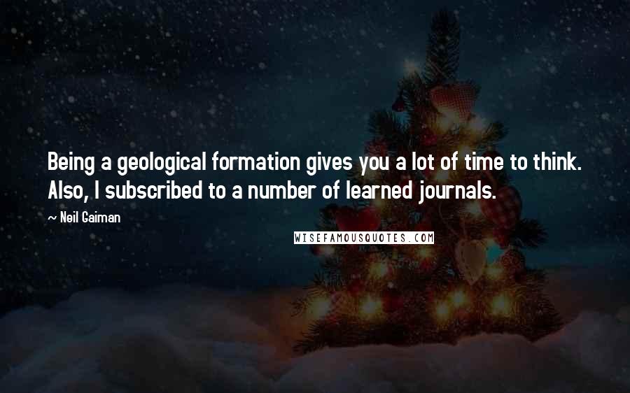 Neil Gaiman Quotes: Being a geological formation gives you a lot of time to think. Also, I subscribed to a number of learned journals.