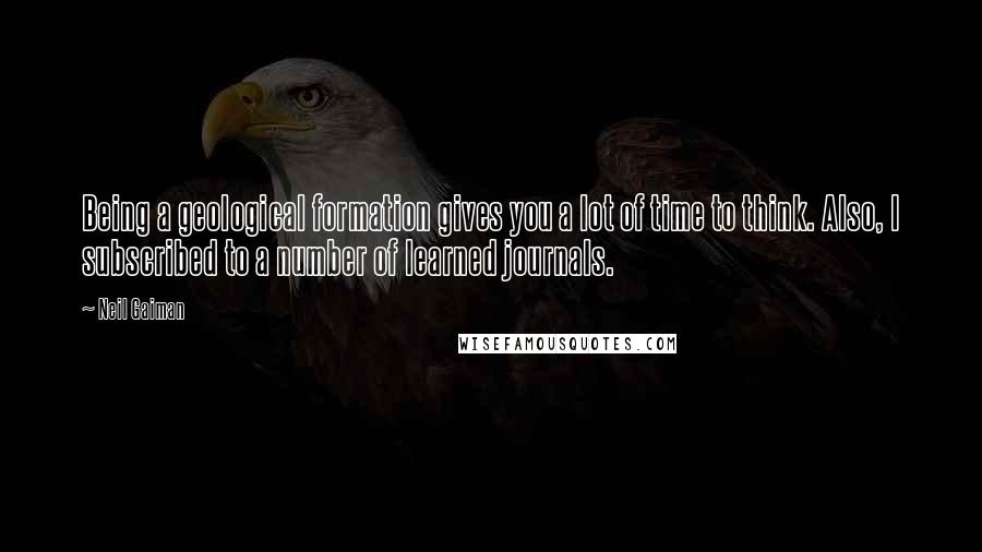 Neil Gaiman Quotes: Being a geological formation gives you a lot of time to think. Also, I subscribed to a number of learned journals.