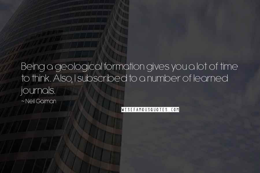 Neil Gaiman Quotes: Being a geological formation gives you a lot of time to think. Also, I subscribed to a number of learned journals.