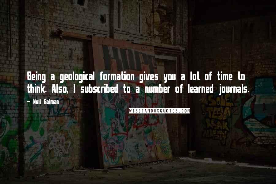 Neil Gaiman Quotes: Being a geological formation gives you a lot of time to think. Also, I subscribed to a number of learned journals.