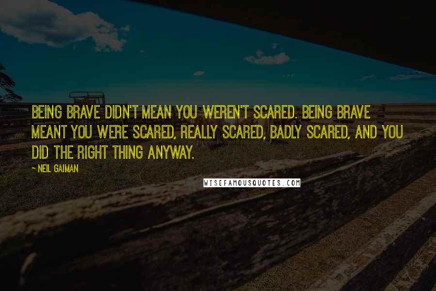 Neil Gaiman Quotes: Being brave didn't mean you weren't scared. Being brave meant you were scared, really scared, badly scared, and you did the right thing anyway.