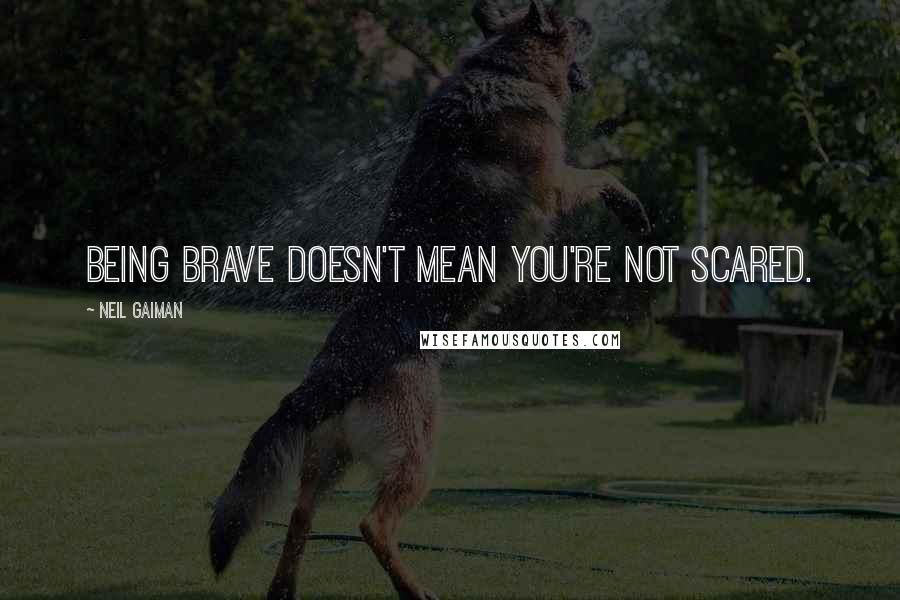 Neil Gaiman Quotes: Being brave doesn't mean you're not scared.