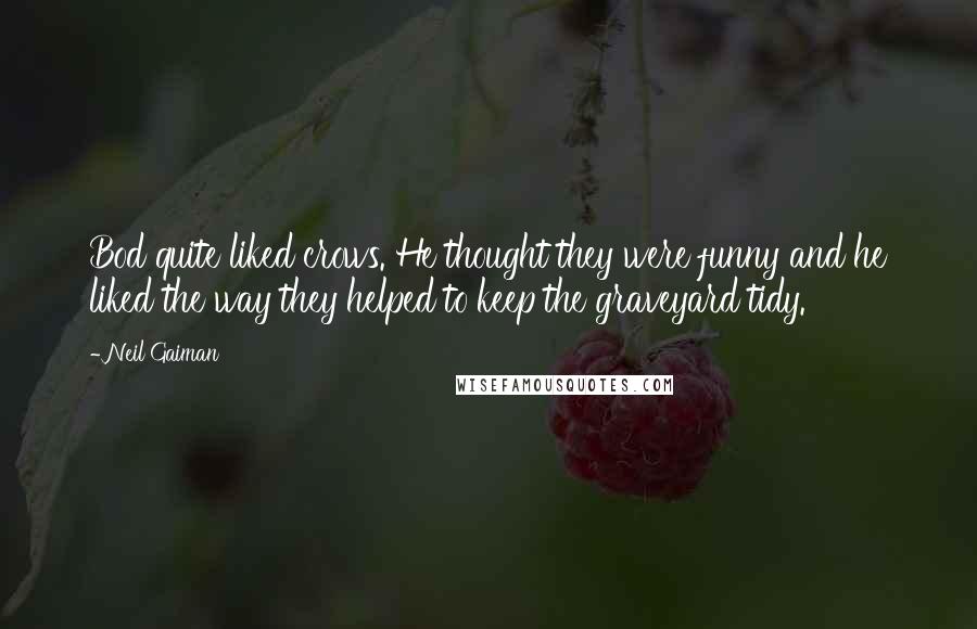 Neil Gaiman Quotes: Bod quite liked crows. He thought they were funny and he liked the way they helped to keep the graveyard tidy.