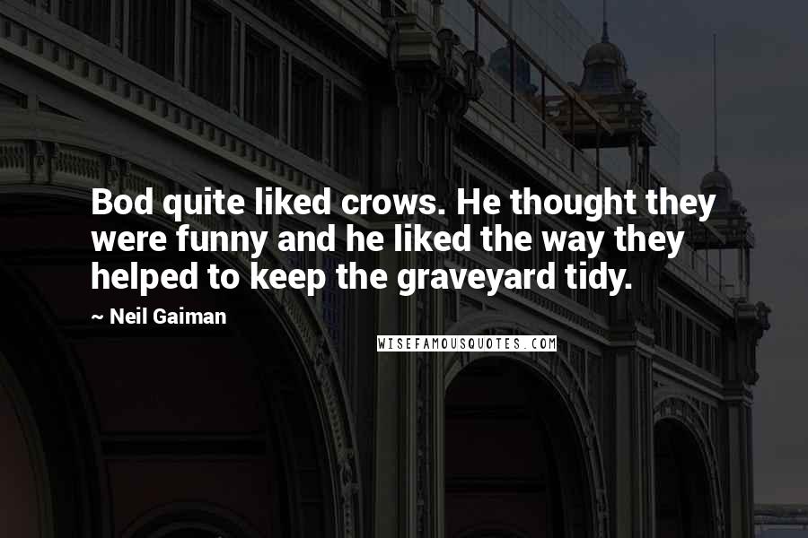 Neil Gaiman Quotes: Bod quite liked crows. He thought they were funny and he liked the way they helped to keep the graveyard tidy.