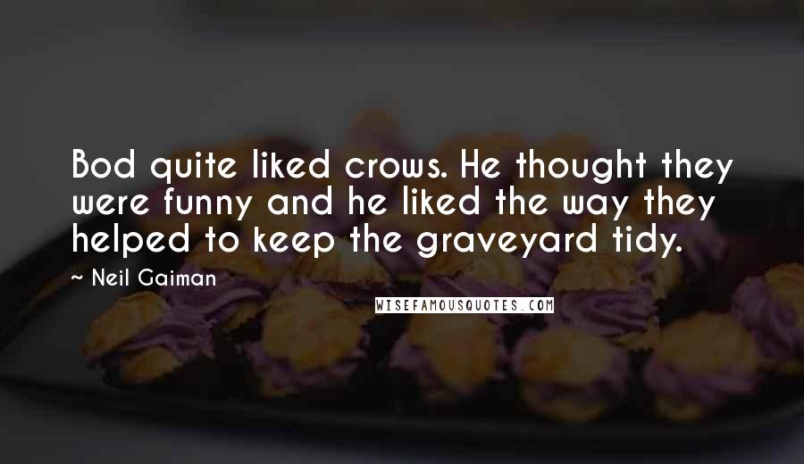 Neil Gaiman Quotes: Bod quite liked crows. He thought they were funny and he liked the way they helped to keep the graveyard tidy.