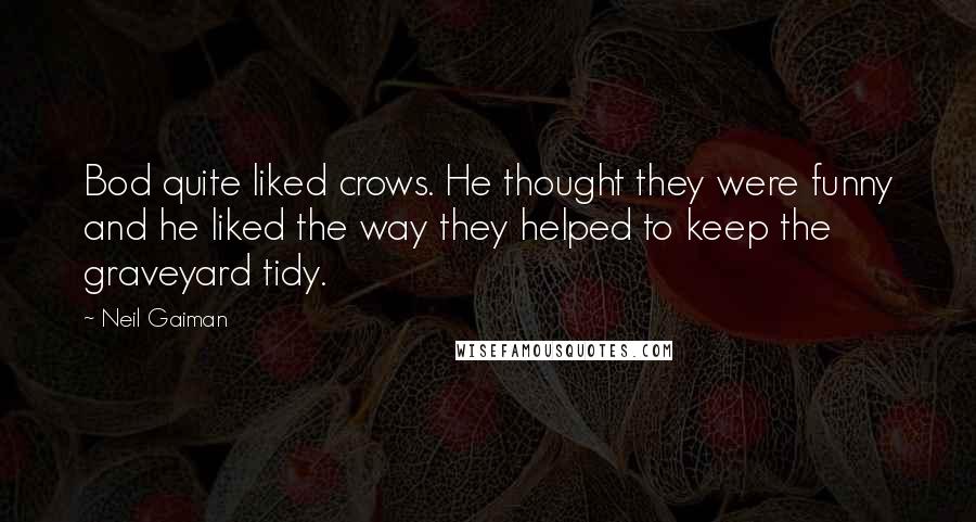 Neil Gaiman Quotes: Bod quite liked crows. He thought they were funny and he liked the way they helped to keep the graveyard tidy.