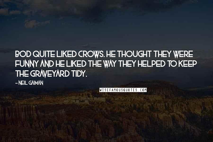 Neil Gaiman Quotes: Bod quite liked crows. He thought they were funny and he liked the way they helped to keep the graveyard tidy.