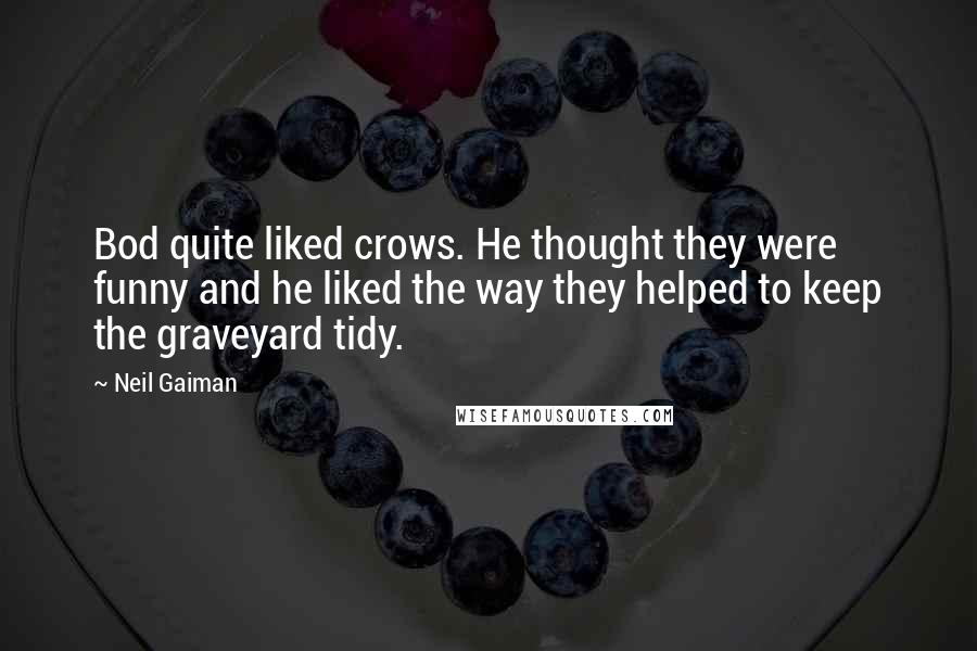 Neil Gaiman Quotes: Bod quite liked crows. He thought they were funny and he liked the way they helped to keep the graveyard tidy.