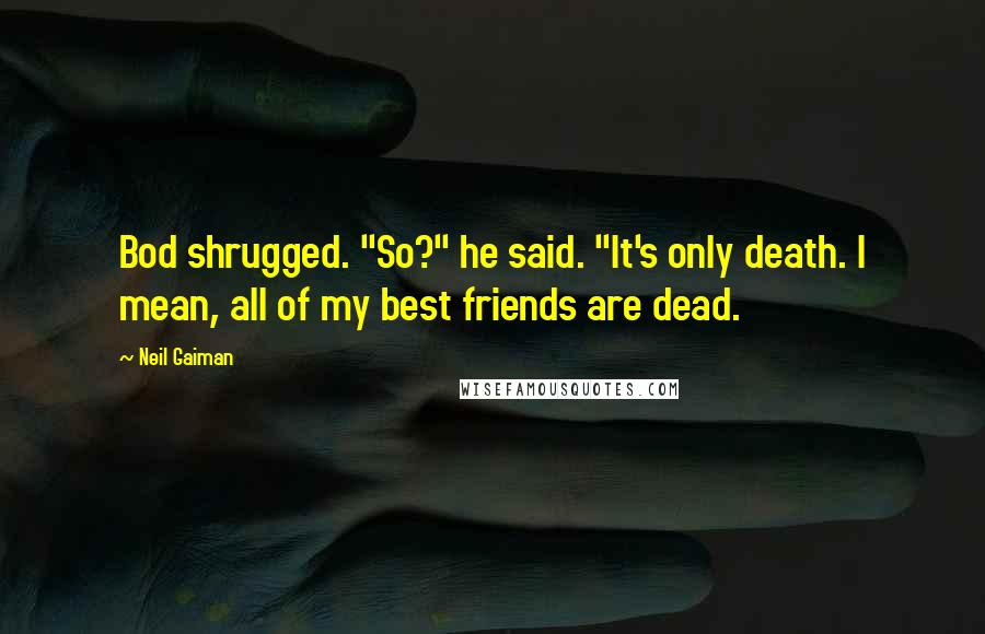 Neil Gaiman Quotes: Bod shrugged. "So?" he said. "It's only death. I mean, all of my best friends are dead.