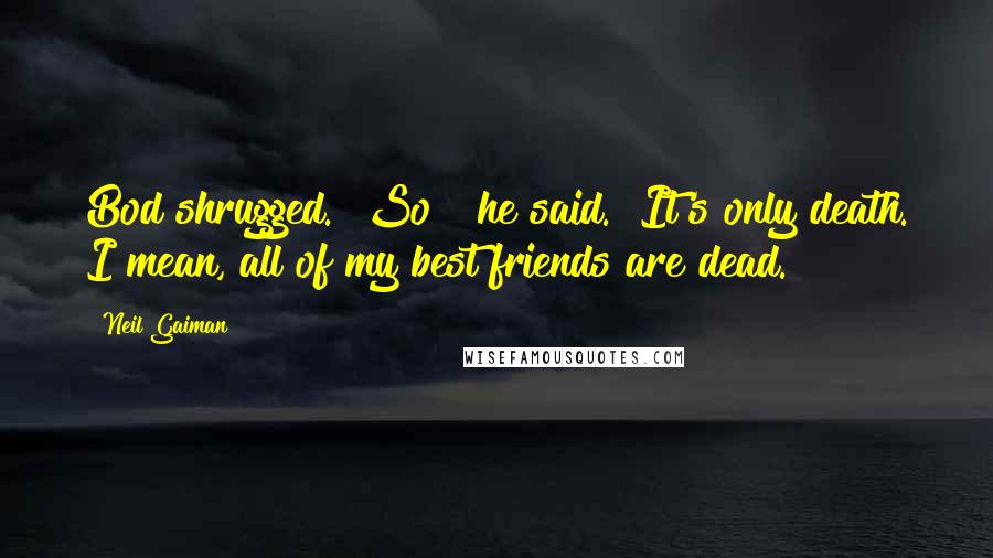 Neil Gaiman Quotes: Bod shrugged. "So?" he said. "It's only death. I mean, all of my best friends are dead.