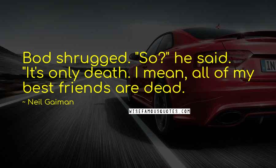 Neil Gaiman Quotes: Bod shrugged. "So?" he said. "It's only death. I mean, all of my best friends are dead.