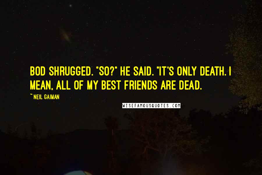 Neil Gaiman Quotes: Bod shrugged. "So?" he said. "It's only death. I mean, all of my best friends are dead.