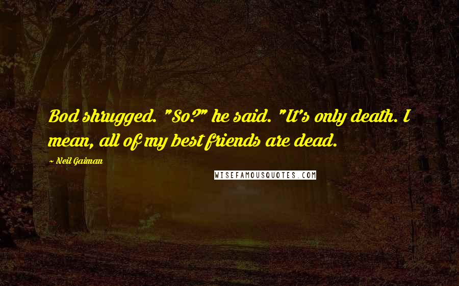 Neil Gaiman Quotes: Bod shrugged. "So?" he said. "It's only death. I mean, all of my best friends are dead.