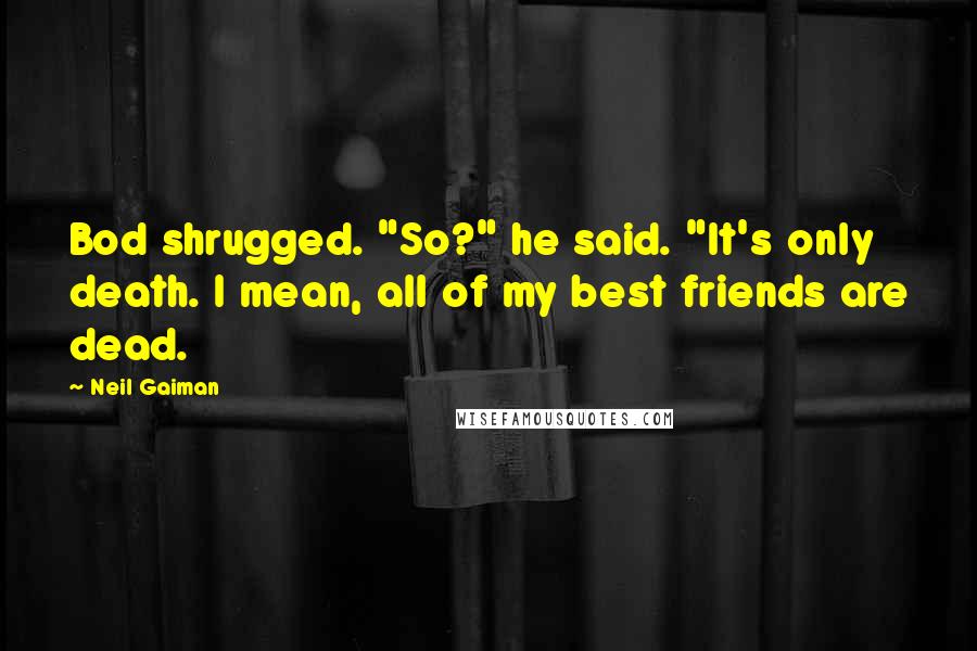 Neil Gaiman Quotes: Bod shrugged. "So?" he said. "It's only death. I mean, all of my best friends are dead.