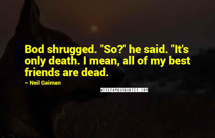 Neil Gaiman Quotes: Bod shrugged. "So?" he said. "It's only death. I mean, all of my best friends are dead.