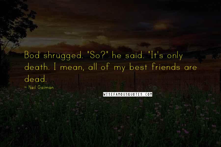 Neil Gaiman Quotes: Bod shrugged. "So?" he said. "It's only death. I mean, all of my best friends are dead.