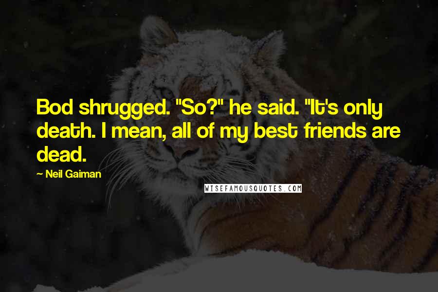 Neil Gaiman Quotes: Bod shrugged. "So?" he said. "It's only death. I mean, all of my best friends are dead.