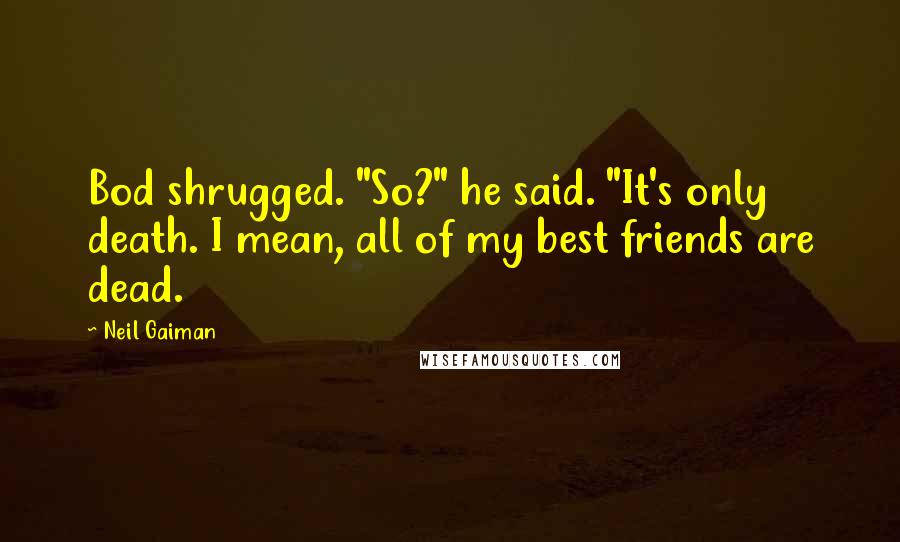 Neil Gaiman Quotes: Bod shrugged. "So?" he said. "It's only death. I mean, all of my best friends are dead.