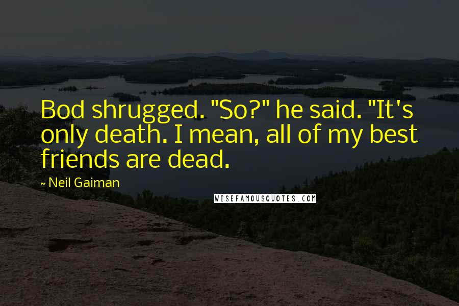 Neil Gaiman Quotes: Bod shrugged. "So?" he said. "It's only death. I mean, all of my best friends are dead.